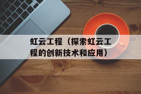 虹云工程（探索虹云工程的创新技术和应用）-第1张图片-