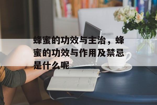 蜂蜜的功效与主治，蜂蜜的功效与作用及禁忌是什么呢-第1张图片-