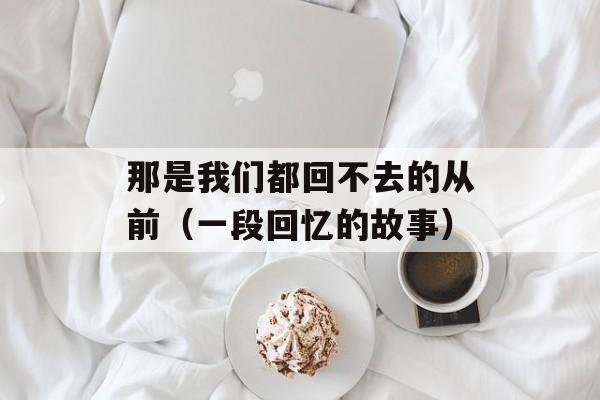 那是我们都回不去的从前（一段回忆的故事）-第1张图片-