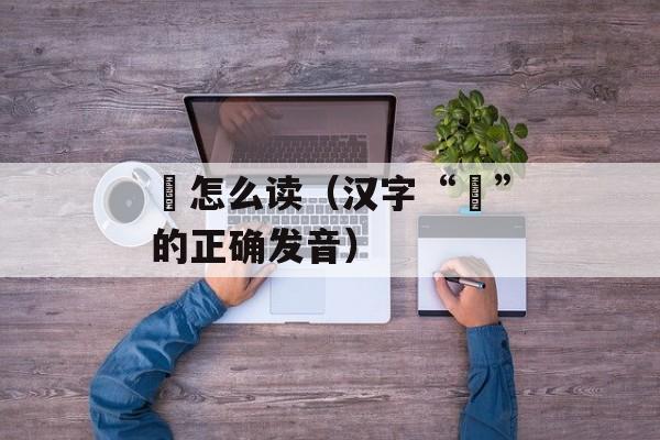 訄怎么读（汉字“訄”的正确发音）-第1张图片-
