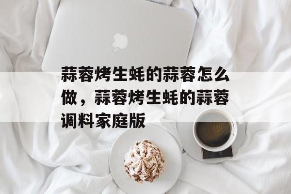 蒜蓉烤生蚝的蒜蓉怎么做，蒜蓉烤生蚝的蒜蓉调料家庭版-第1张图片-