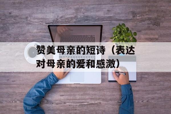 赞美母亲的短诗（表达对母亲的爱和感激）-第1张图片-
