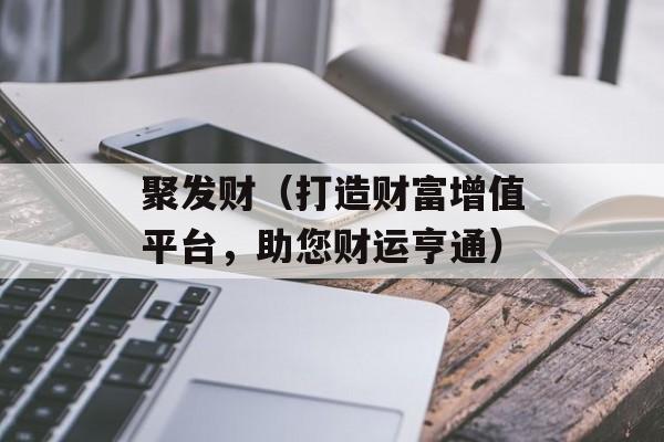 聚发财（打造财富增值平台，助您财运亨通）-第1张图片-