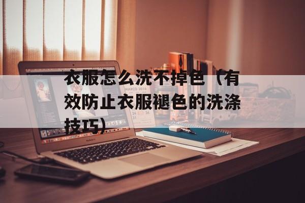 衣服怎么洗不掉色（有效防止衣服褪色的洗涤技巧）-第1张图片-