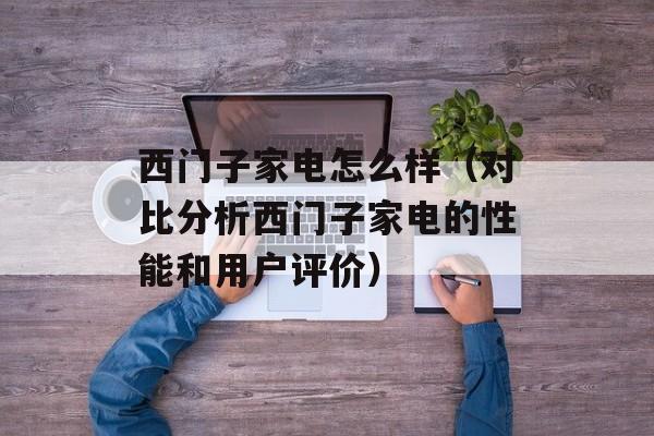 西门子家电怎么样（对比分析西门子家电的性能和用户评价）-第1张图片-