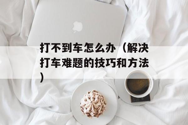 打不到车怎么办（解决打车难题的技巧和方法）-第1张图片-