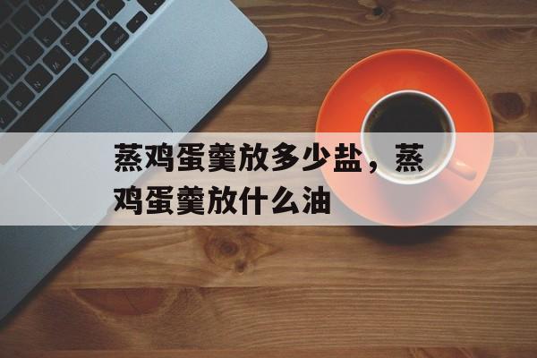 蒸鸡蛋羹放多少盐，蒸鸡蛋羹放什么油-第1张图片-
