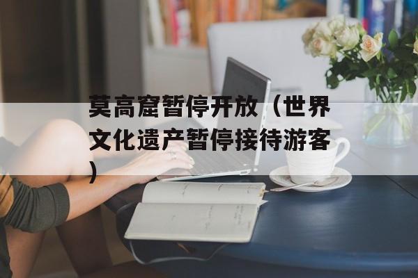 莫高窟暂停开放（世界文化遗产暂停接待游客）-第1张图片-