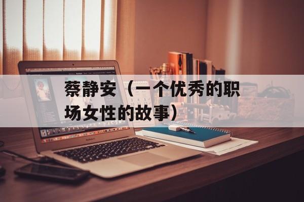 蔡静安（一个优秀的职场女性的故事）-第1张图片-
