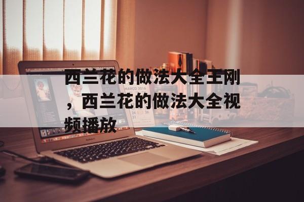 西兰花的做法大全王刚，西兰花的做法大全视频播放-第1张图片-