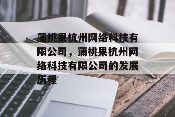蒲桃果杭州网络科技有限公司，蒲桃果杭州网络科技有限公司的发展历程-第1张图片-