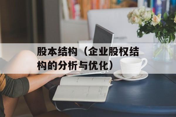 股本结构（企业股权结构的分析与优化）-第1张图片-