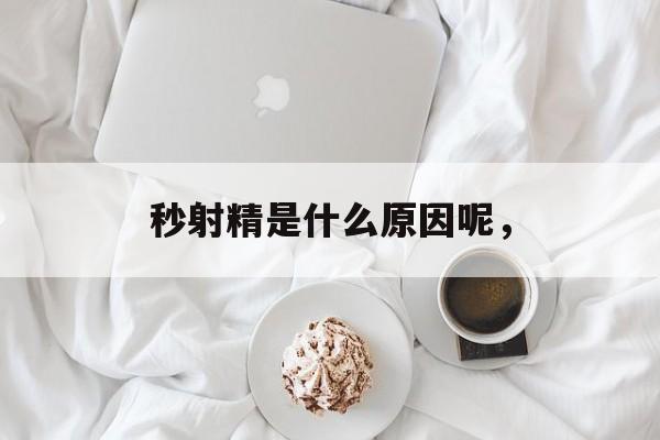 秒射精是什么原因呢，-第1张图片-
