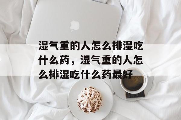 湿气重的人怎么排湿吃什么药，湿气重的人怎么排湿吃什么药最好-第1张图片-