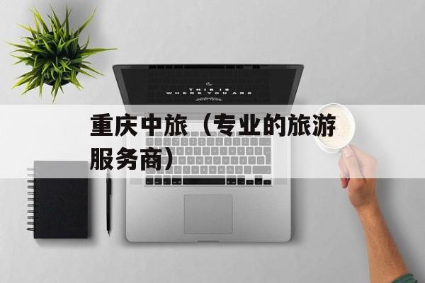 重庆中旅（专业的旅游服务商）-第1张图片-