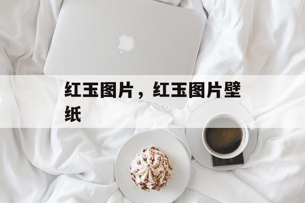 红玉图片，红玉图片壁纸-第1张图片-