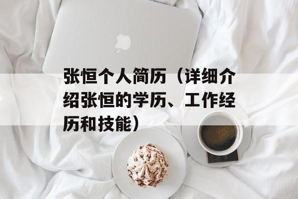 张恒个人简历（详细介绍张恒的学历、工作经历和技能）-第1张图片-