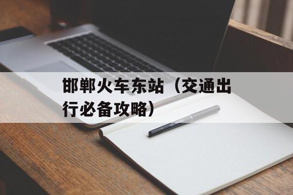 邯郸火车东站（交通出行必备攻略）-第1张图片-