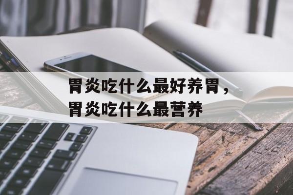 胃炎吃什么最好养胃，胃炎吃什么最营养-第1张图片-