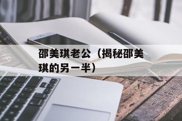 邵美琪老公（揭秘邵美琪的另一半）-第1张图片-