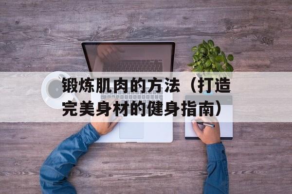 锻炼肌肉的方法（打造完美身材的健身指南）-第1张图片-