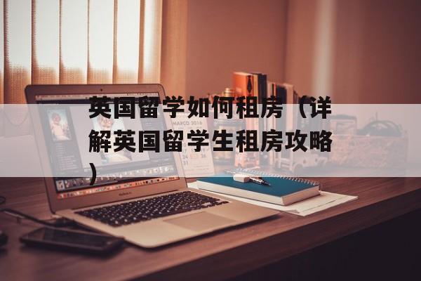 英国留学如何租房（详解英国留学生租房攻略）-第1张图片-