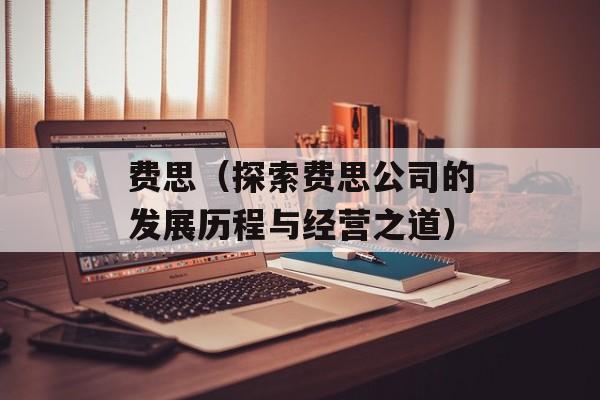 费思（探索费思公司的发展历程与经营之道）-第1张图片-