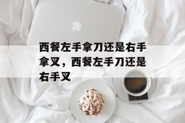 西餐左手拿刀还是右手拿叉，西餐左手刀还是右手叉-第1张图片-
