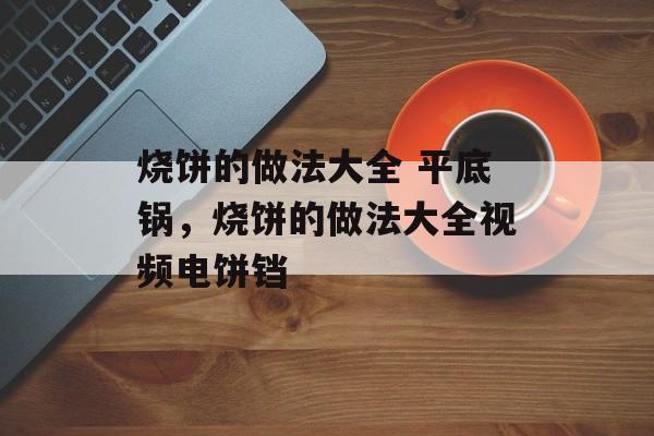 烧饼的做法大全 平底锅，烧饼的做法大全视频电饼铛-第1张图片-