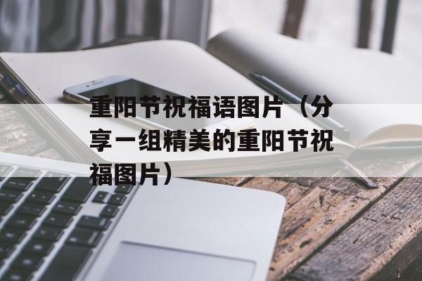 重阳节祝福语图片（分享一组精美的重阳节祝福图片）-第1张图片-
