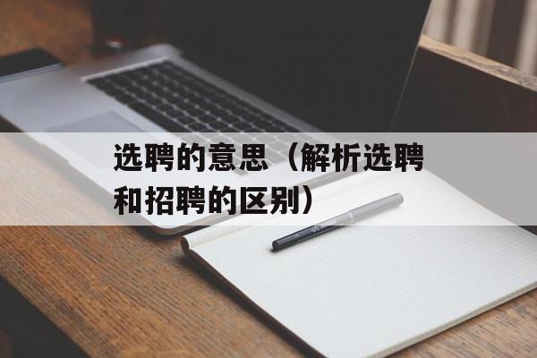 选聘的意思（解析选聘和招聘的区别）-第1张图片-