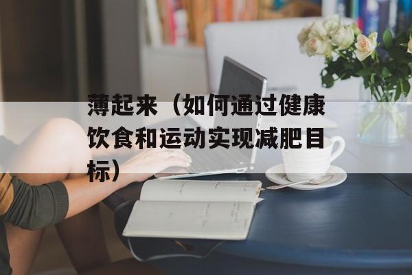 薄起来（如何通过健康饮食和运动实现减肥目标）-第1张图片-