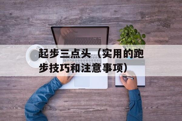 起步三点头（实用的跑步技巧和注意事项）-第1张图片-