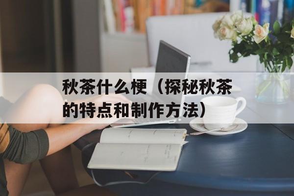 秋茶什么梗（探秘秋茶的特点和制作方法）-第1张图片-