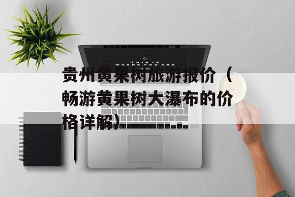 贵州黄果树旅游报价（畅游黄果树大瀑布的价格详解）-第1张图片-