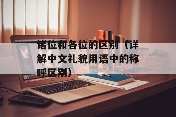 诸位和各位的区别（详解中文礼貌用语中的称呼区别）-第1张图片-