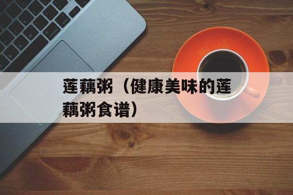 莲藕粥（健康美味的莲藕粥食谱）-第1张图片-