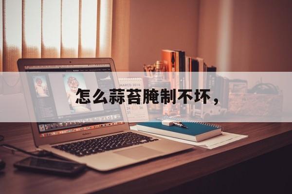 怎么蒜苔腌制不坏，-第1张图片-