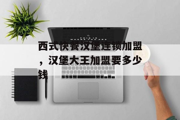 西式快餐汉堡连锁加盟，汉堡大王加盟要多少钱-第1张图片-