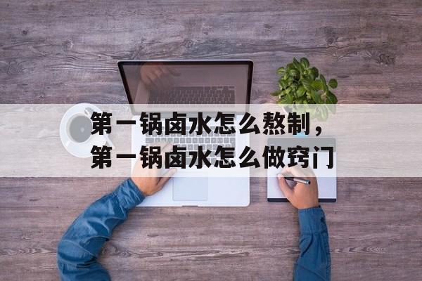 第一锅卤水怎么熬制，第一锅卤水怎么做窍门-第1张图片-
