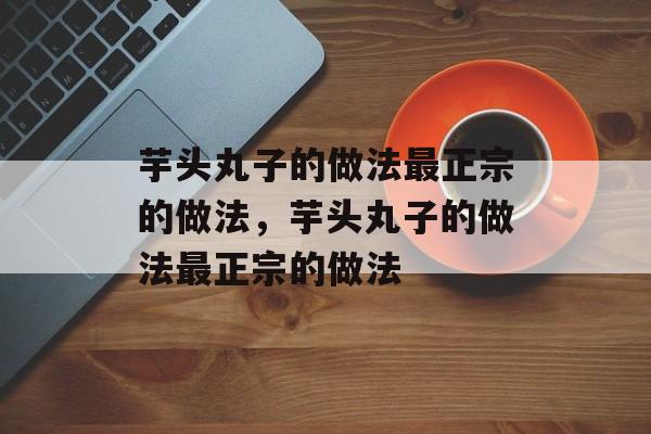芋头丸子的做法最正宗的做法，芋头丸子的做法最正宗的做法-第1张图片-