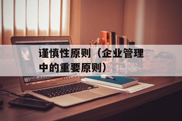 谨慎性原则（企业管理中的重要原则）-第1张图片-