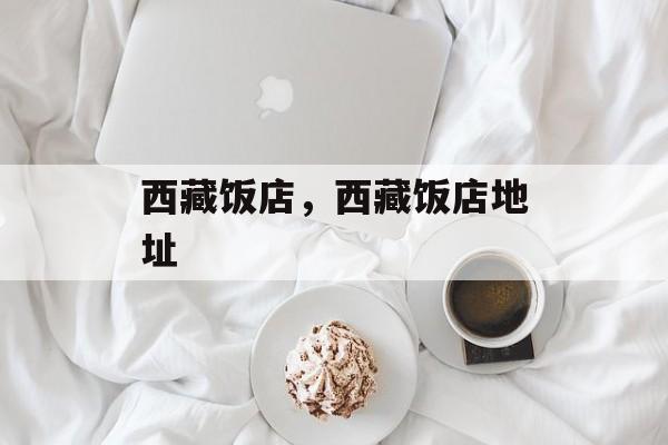 西藏饭店，西藏饭店地址-第1张图片-