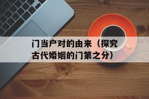 门当户对的由来（探究古代婚姻的门第之分）-第1张图片-
