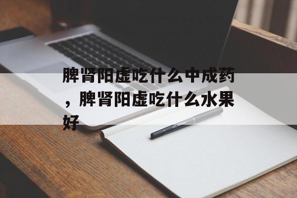 脾肾阳虚吃什么中成药，脾肾阳虚吃什么水果好-第1张图片-