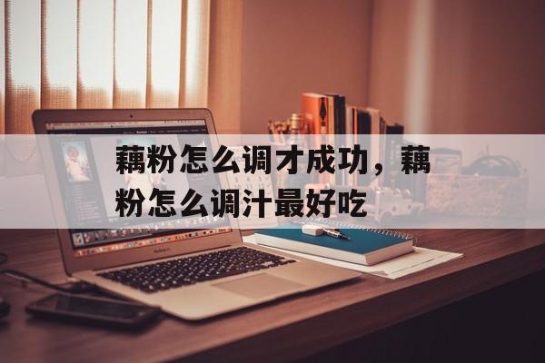 藕粉怎么调才成功，藕粉怎么调汁最好吃-第1张图片-