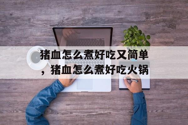 猪血怎么煮好吃又简单，猪血怎么煮好吃火锅-第1张图片-