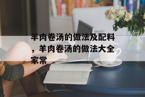 羊肉卷汤的做法及配料，羊肉卷汤的做法大全家常-第1张图片-