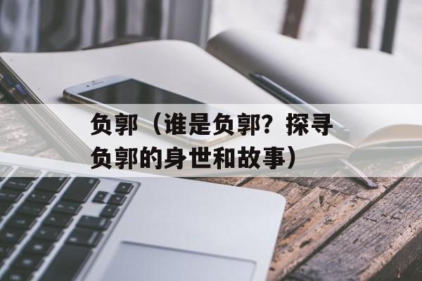 负郭（谁是负郭？探寻负郭的身世和故事）-第1张图片-