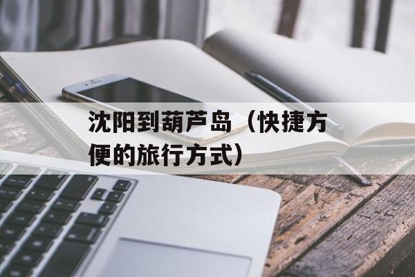 沈阳到葫芦岛（快捷方便的旅行方式）-第1张图片-